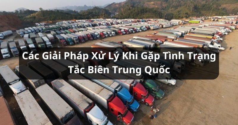 Tắc Biên Trung Quốc Là Gì? Các Giải Pháp Cho Tình Trạng Tắc Biên