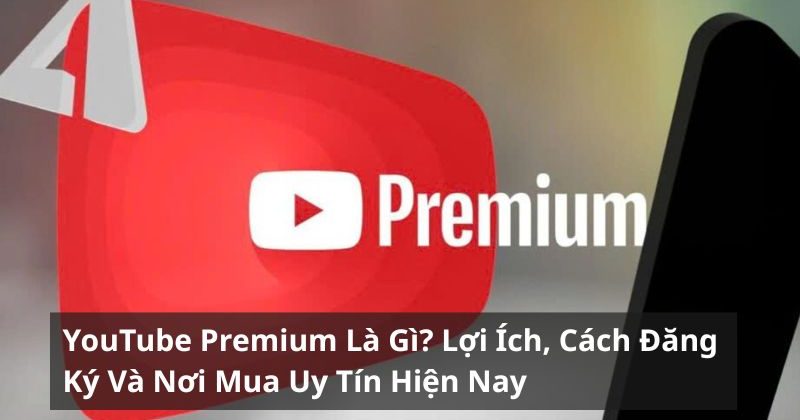 YouTube Premium Là Gì? Lợi Ích, Cách Đăng Ký Và Nơi Mua Uy Tín