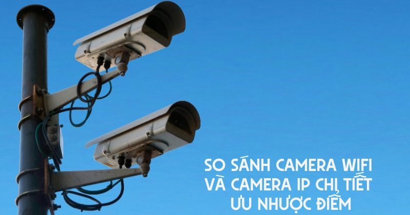 So Sánh Camera Wifi Và Camera IP Chi Tiết Ưu Nhược Điểm