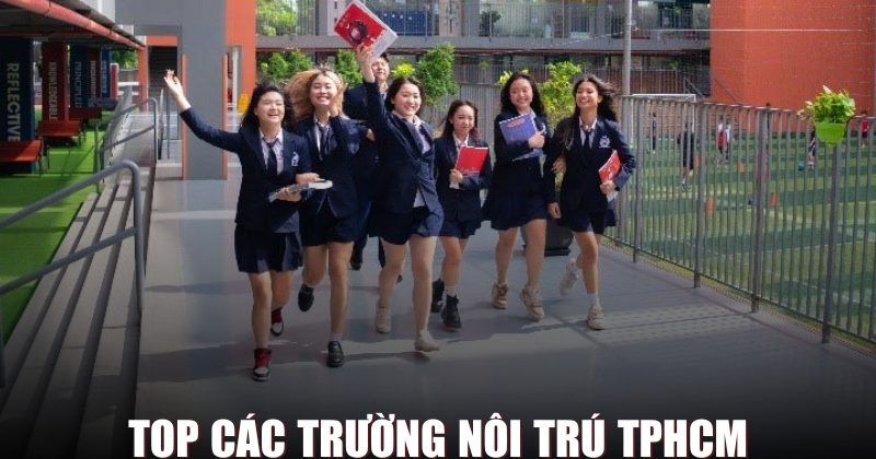Review Top 10 Các Trường Nội Trú TPHCM Có Chất Lượng Đào Tạo Tốt Nhất
