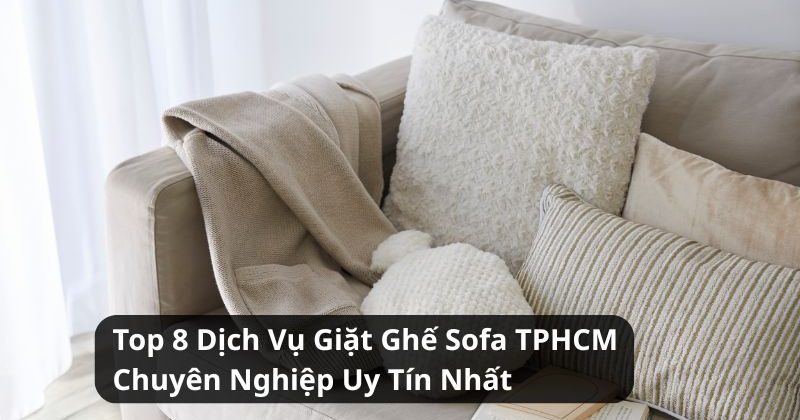 Top 8 Dịch Vụ Giặt Ghế Sofa TPHCM Chuyên Nghiệp Uy Tín Nhất